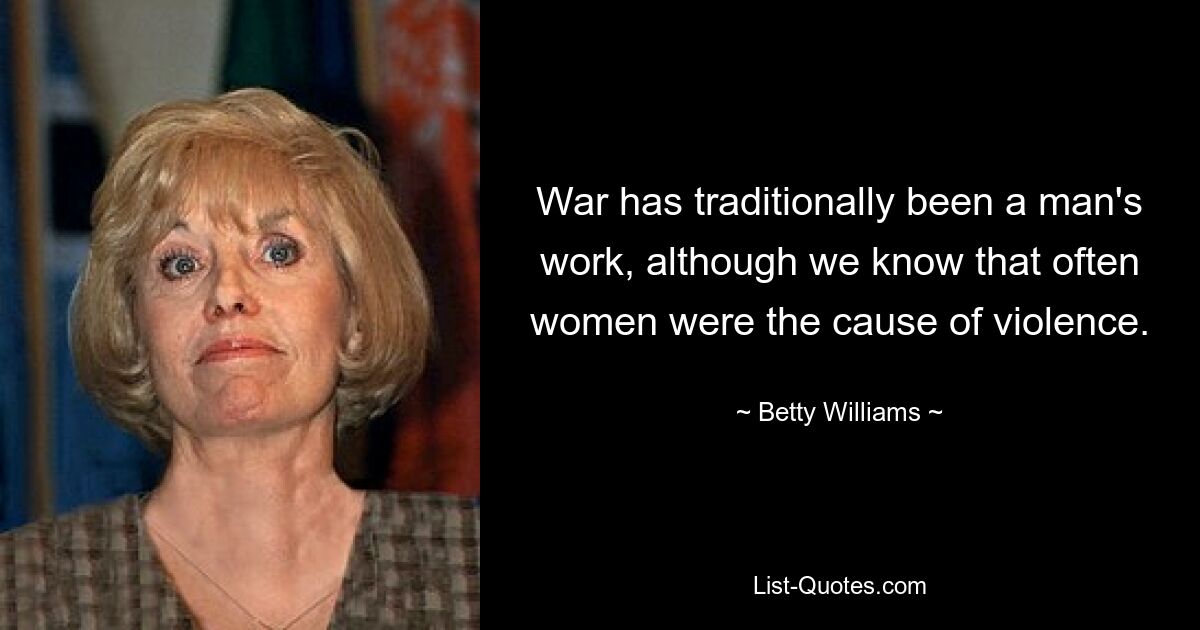 War has traditionally been a man's work, although we know that often women were the cause of violence. — © Betty Williams