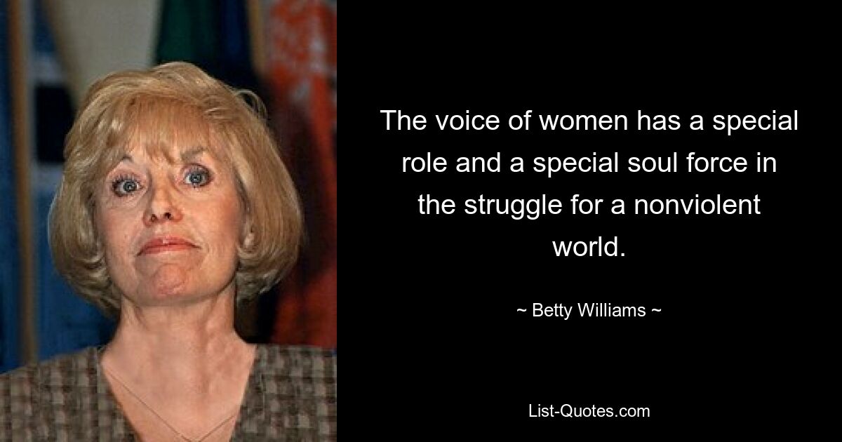 The voice of women has a special role and a special soul force in the struggle for a nonviolent world. — © Betty Williams