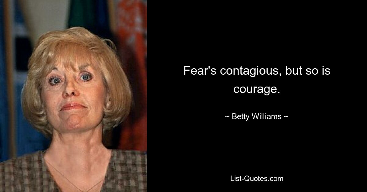 Fear's contagious, but so is courage. — © Betty Williams