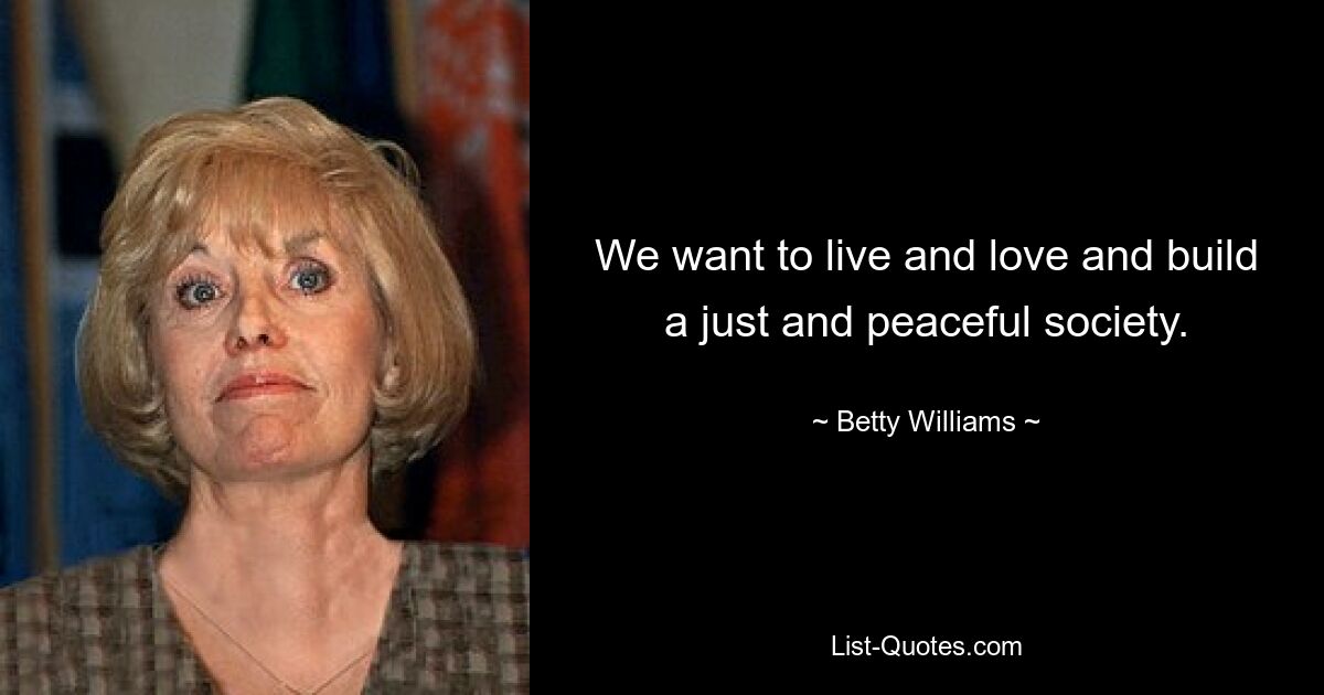 We want to live and love and build a just and peaceful society. — © Betty Williams