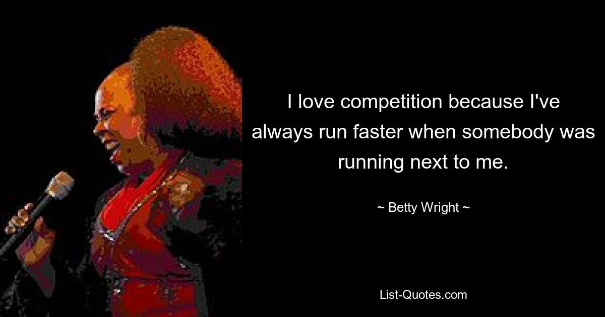 I love competition because I've always run faster when somebody was running next to me. — © Betty Wright