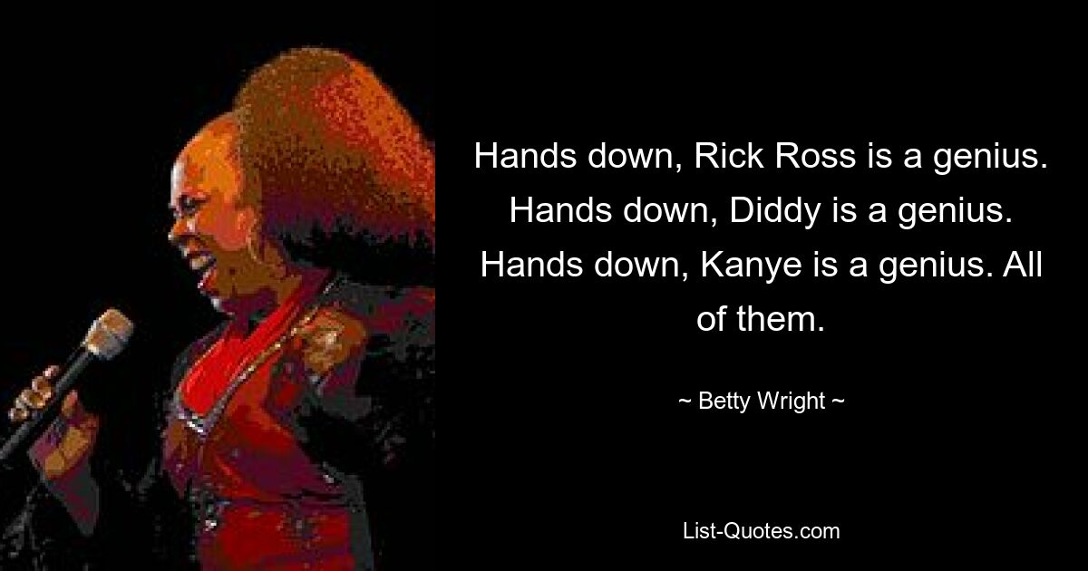 Hands down, Rick Ross is a genius. Hands down, Diddy is a genius. Hands down, Kanye is a genius. All of them. — © Betty Wright