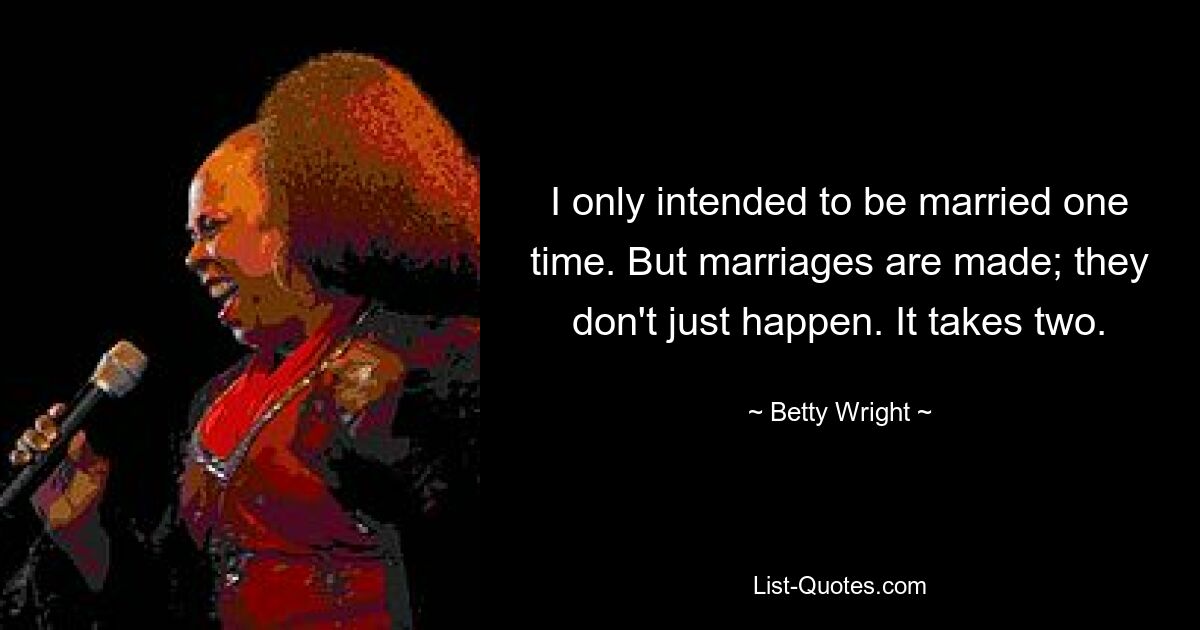 I only intended to be married one time. But marriages are made; they don't just happen. It takes two. — © Betty Wright