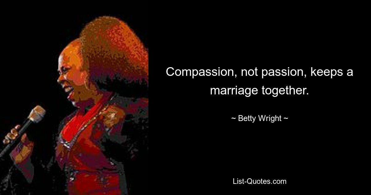 Compassion, not passion, keeps a marriage together. — © Betty Wright