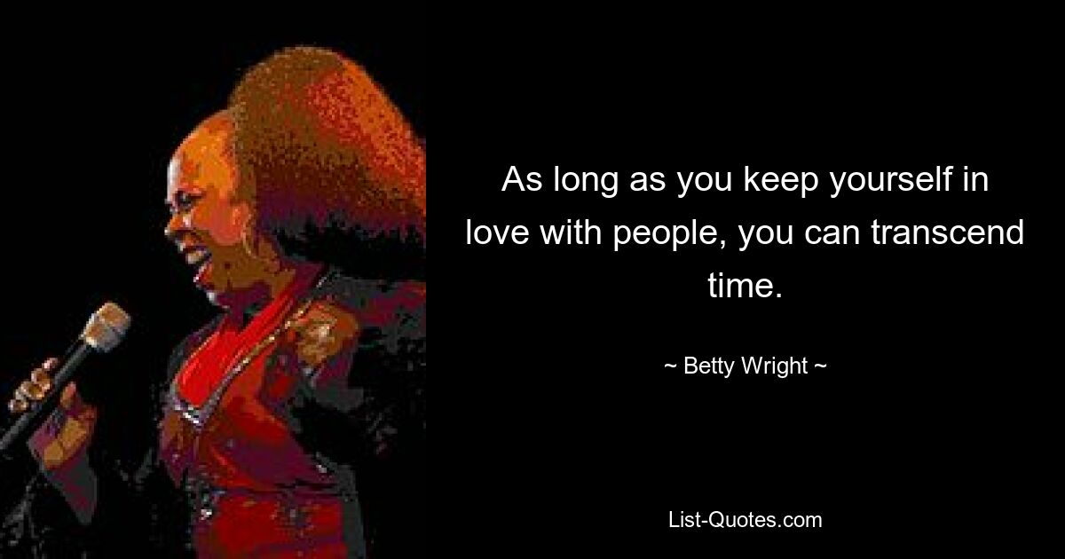 As long as you keep yourself in love with people, you can transcend time. — © Betty Wright