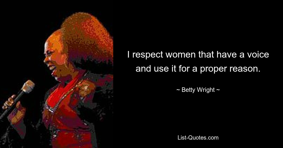 I respect women that have a voice and use it for a proper reason. — © Betty Wright