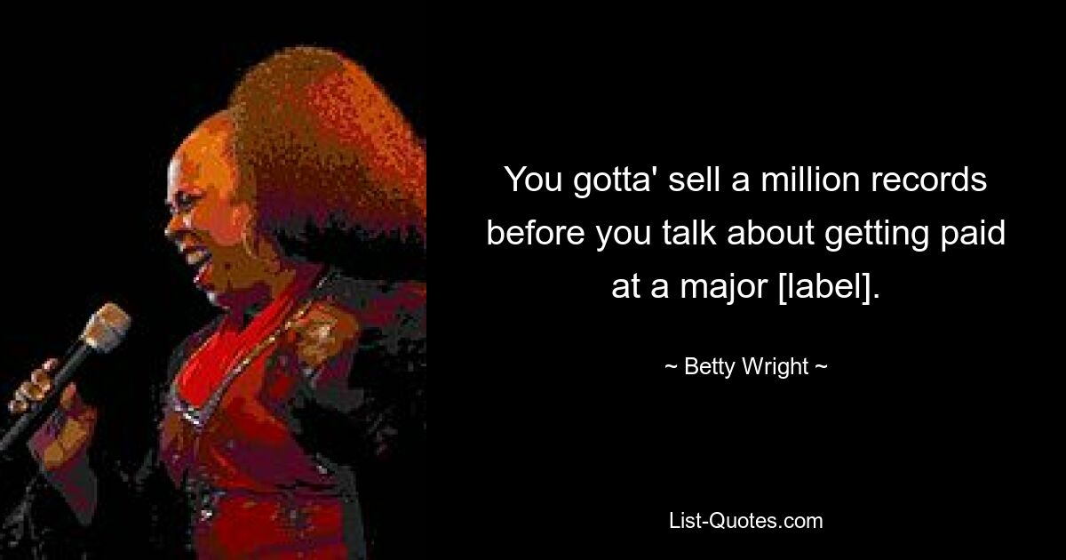 You gotta' sell a million records before you talk about getting paid at a major [label]. — © Betty Wright