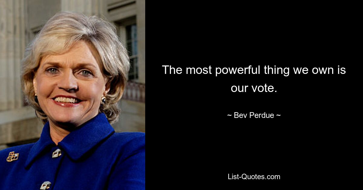 The most powerful thing we own is our vote. — © Bev Perdue