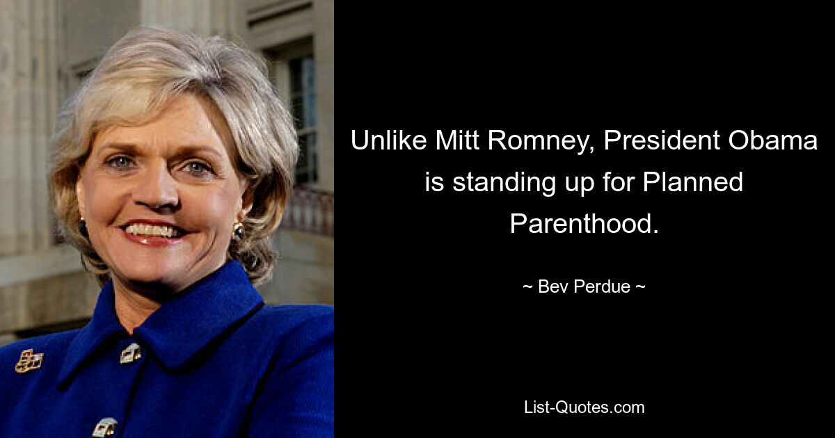 Unlike Mitt Romney, President Obama is standing up for Planned Parenthood. — © Bev Perdue