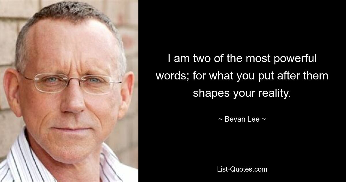 I am two of the most powerful words; for what you put after them shapes your reality. — © Bevan Lee