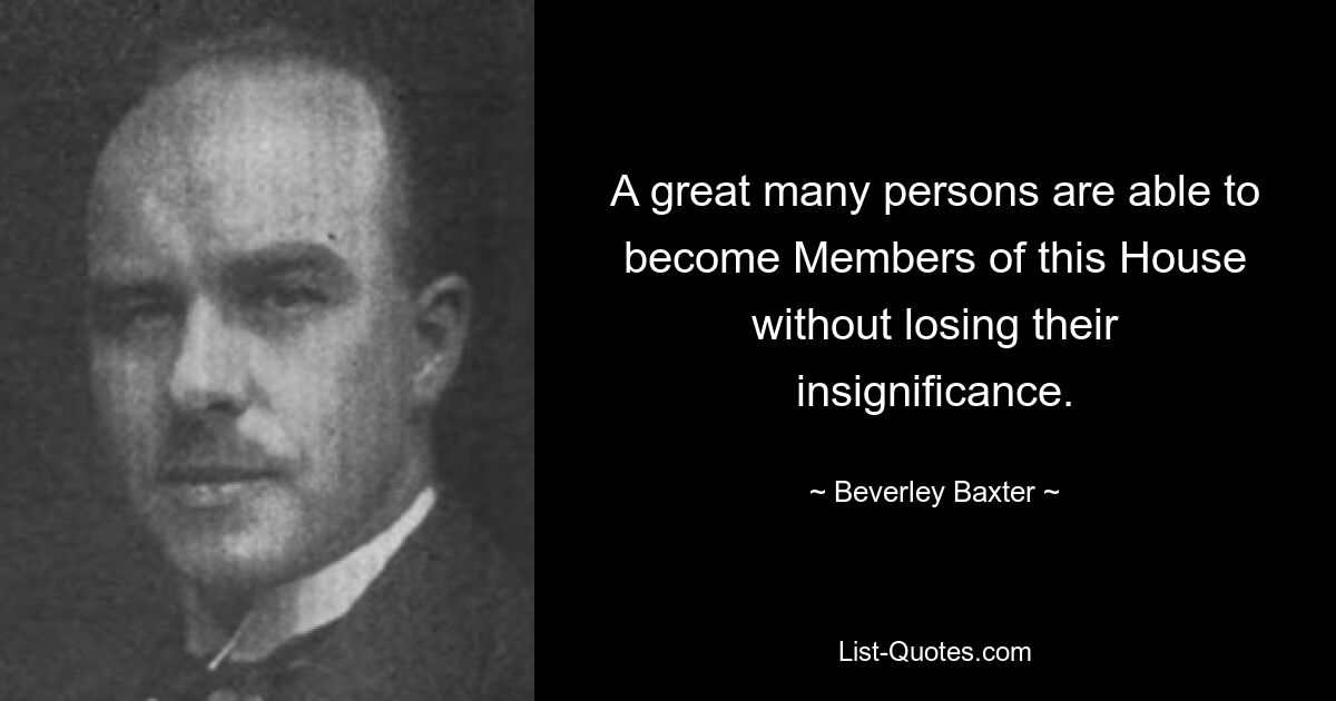 A great many persons are able to become Members of this House without losing their insignificance. — © Beverley Baxter