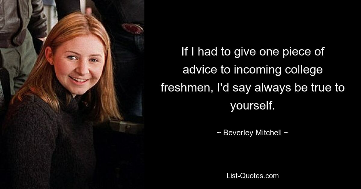 If I had to give one piece of advice to incoming college freshmen, I'd say always be true to yourself. — © Beverley Mitchell