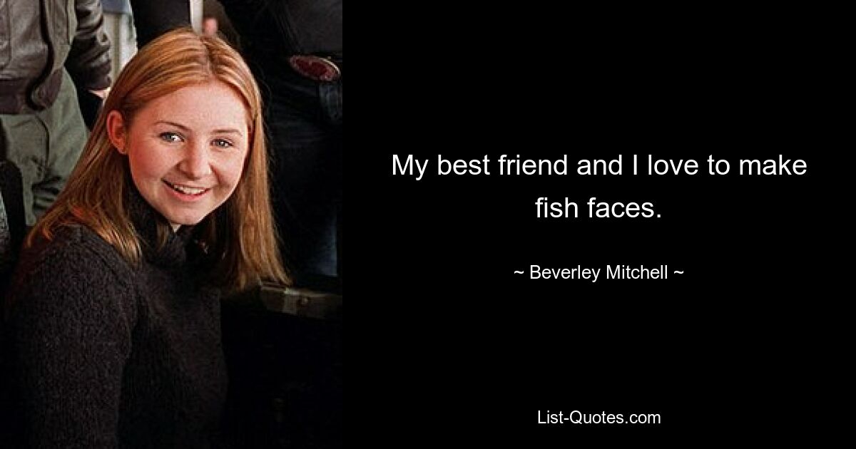 My best friend and I love to make fish faces. — © Beverley Mitchell