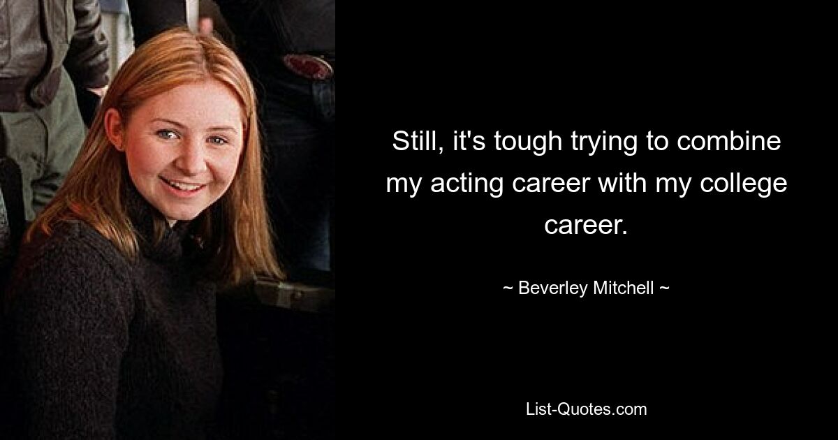 Still, it's tough trying to combine my acting career with my college career. — © Beverley Mitchell