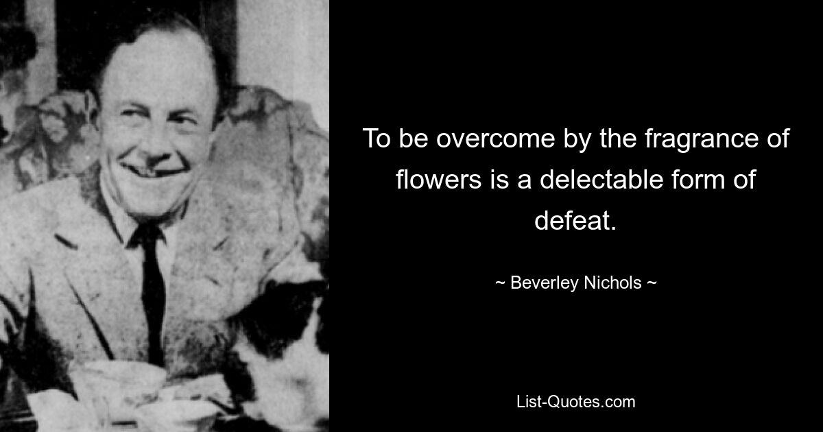 To be overcome by the fragrance of flowers is a delectable form of defeat. — © Beverley Nichols