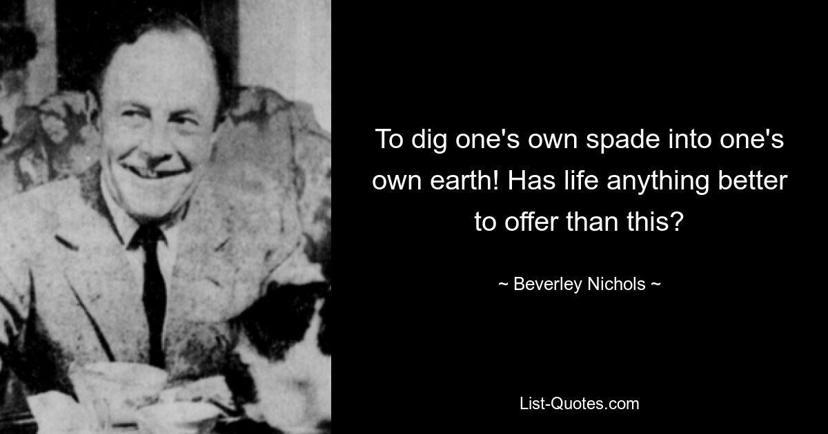 To dig one's own spade into one's own earth! Has life anything better to offer than this? — © Beverley Nichols