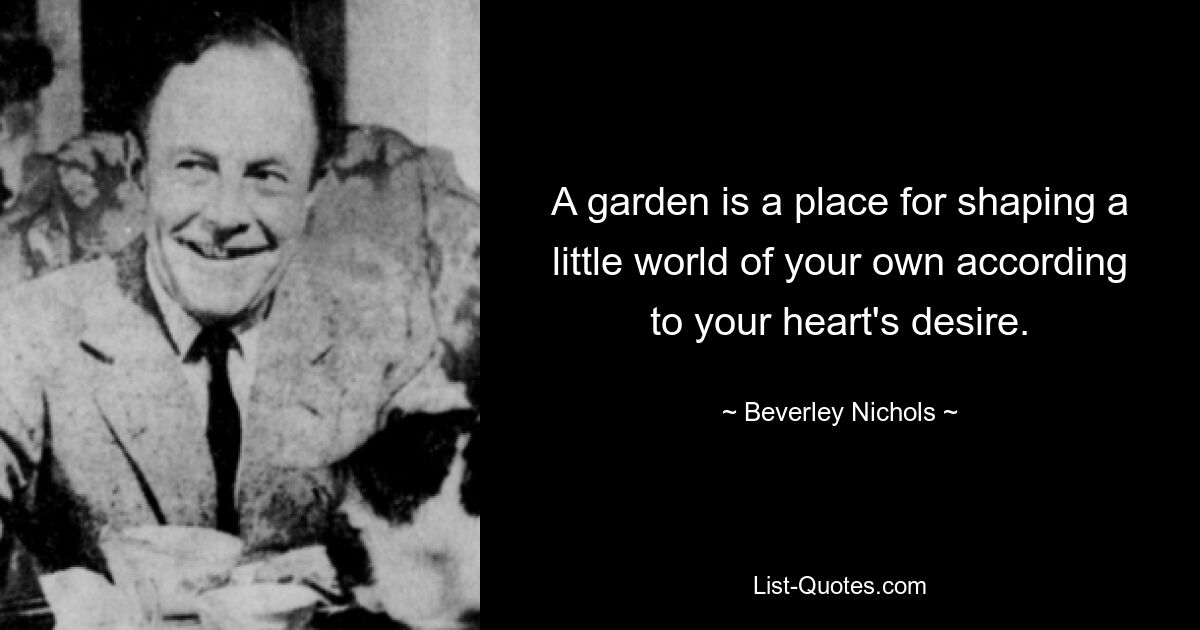 A garden is a place for shaping a little world of your own according to your heart's desire. — © Beverley Nichols