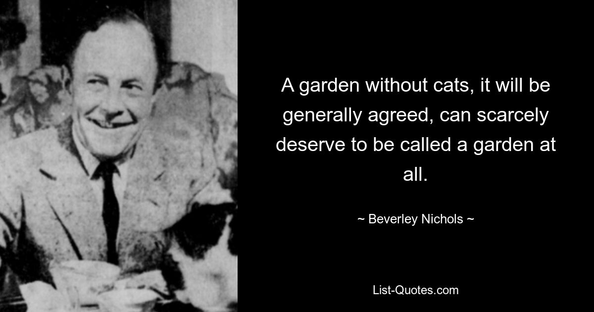 A garden without cats, it will be generally agreed, can scarcely deserve to be called a garden at all. — © Beverley Nichols