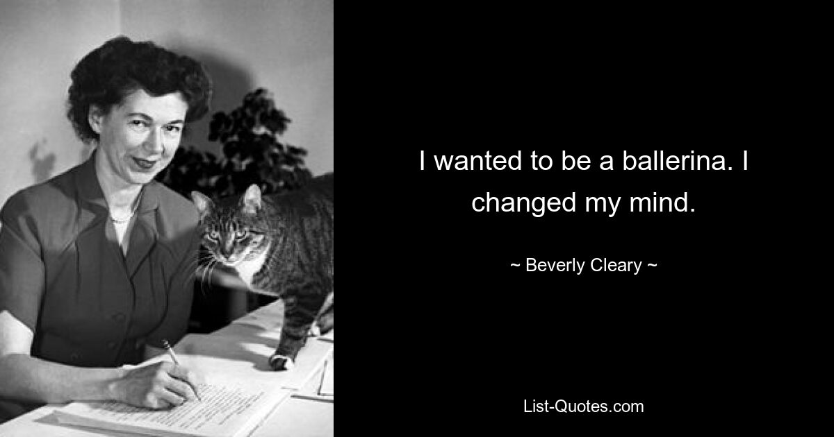 I wanted to be a ballerina. I changed my mind. — © Beverly Cleary