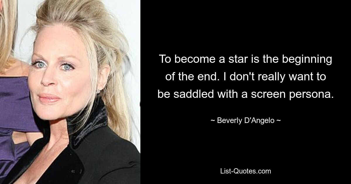 To become a star is the beginning of the end. I don't really want to be saddled with a screen persona. — © Beverly D'Angelo