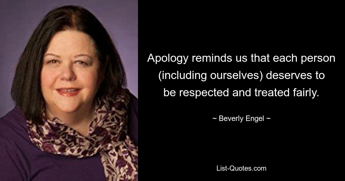 Apology reminds us that each person (including ourselves) deserves to be respected and treated fairly. — © Beverly Engel