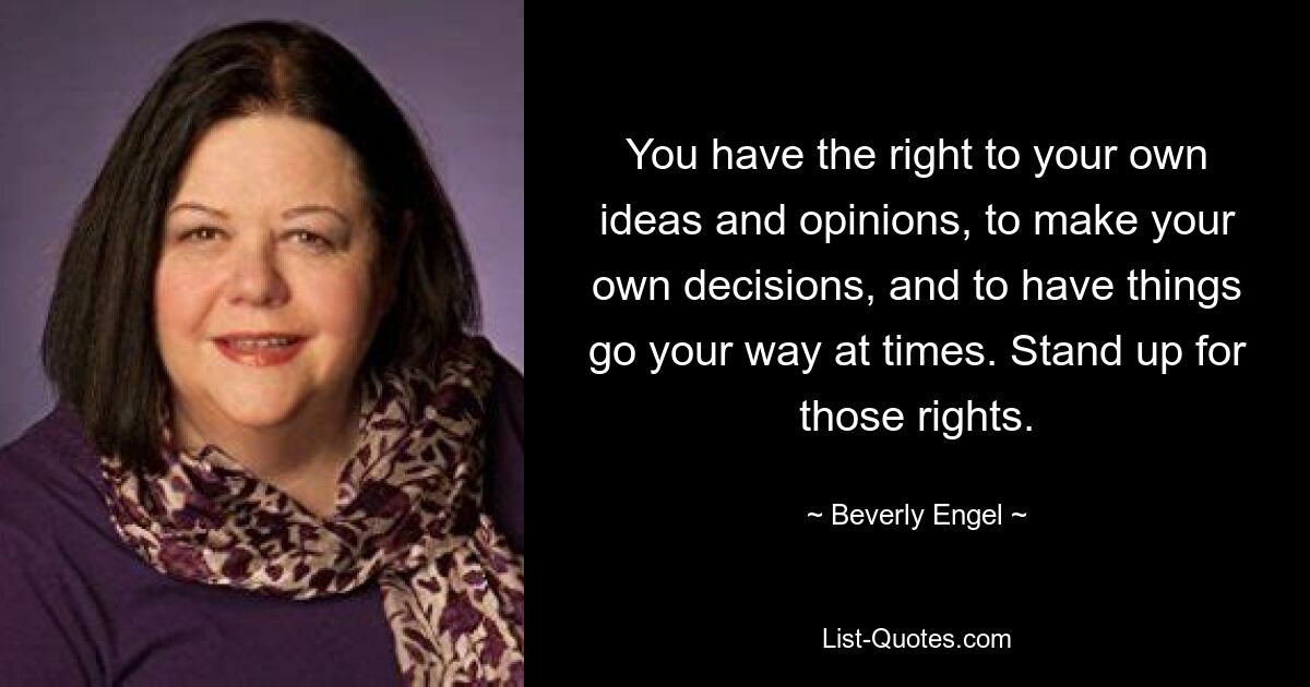 You have the right to your own ideas and opinions, to make your own decisions, and to have things go your way at times. Stand up for those rights. — © Beverly Engel