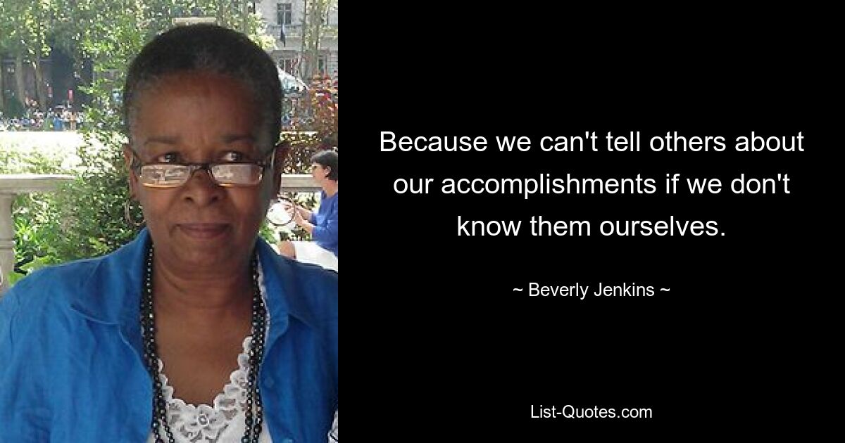 Because we can't tell others about our accomplishments if we don't know them ourselves. — © Beverly Jenkins