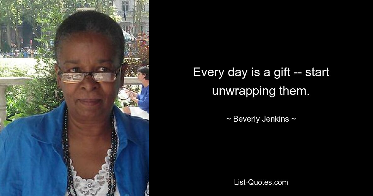 Every day is a gift -- start unwrapping them. — © Beverly Jenkins