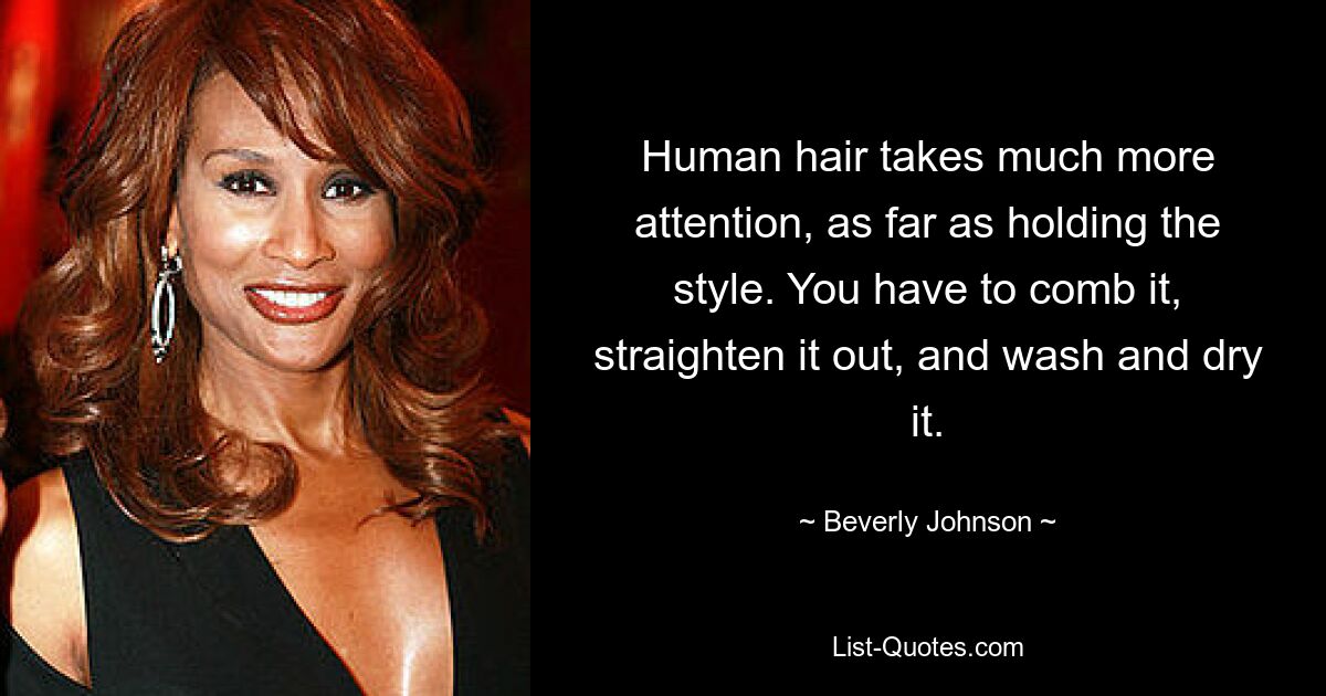 Human hair takes much more attention, as far as holding the style. You have to comb it, straighten it out, and wash and dry it. — © Beverly Johnson