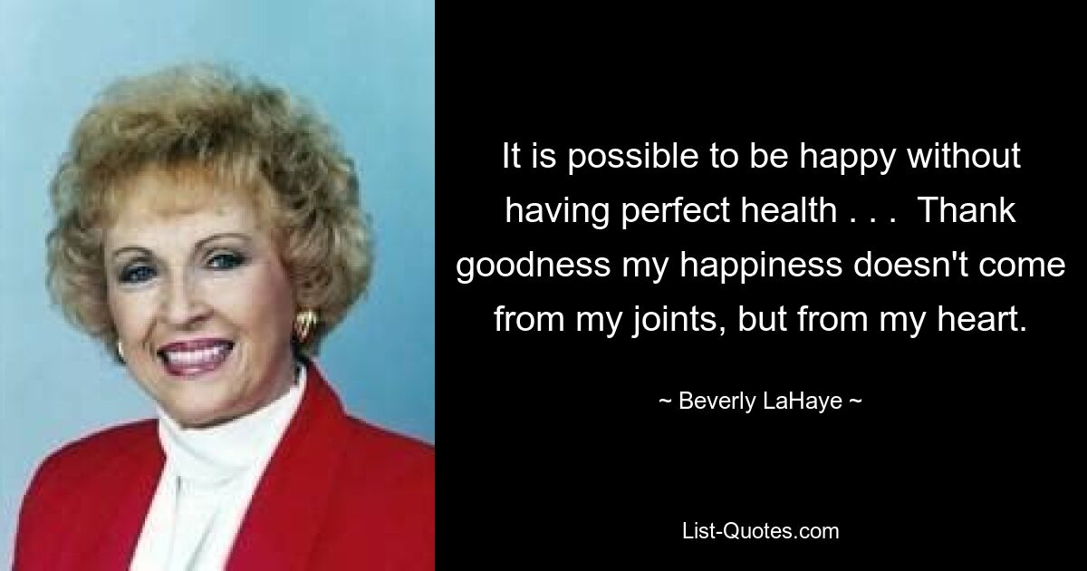 It is possible to be happy without having perfect health . . .  Thank goodness my happiness doesn't come from my joints, but from my heart. — © Beverly LaHaye