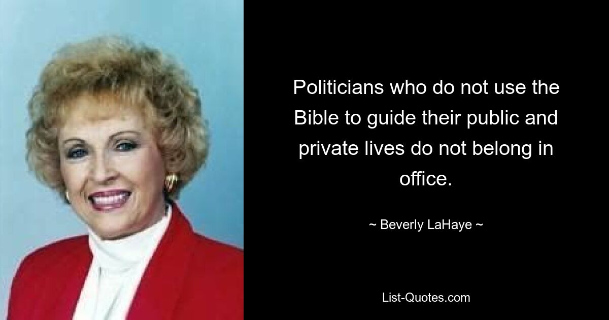 Politicians who do not use the Bible to guide their public and private lives do not belong in office. — © Beverly LaHaye