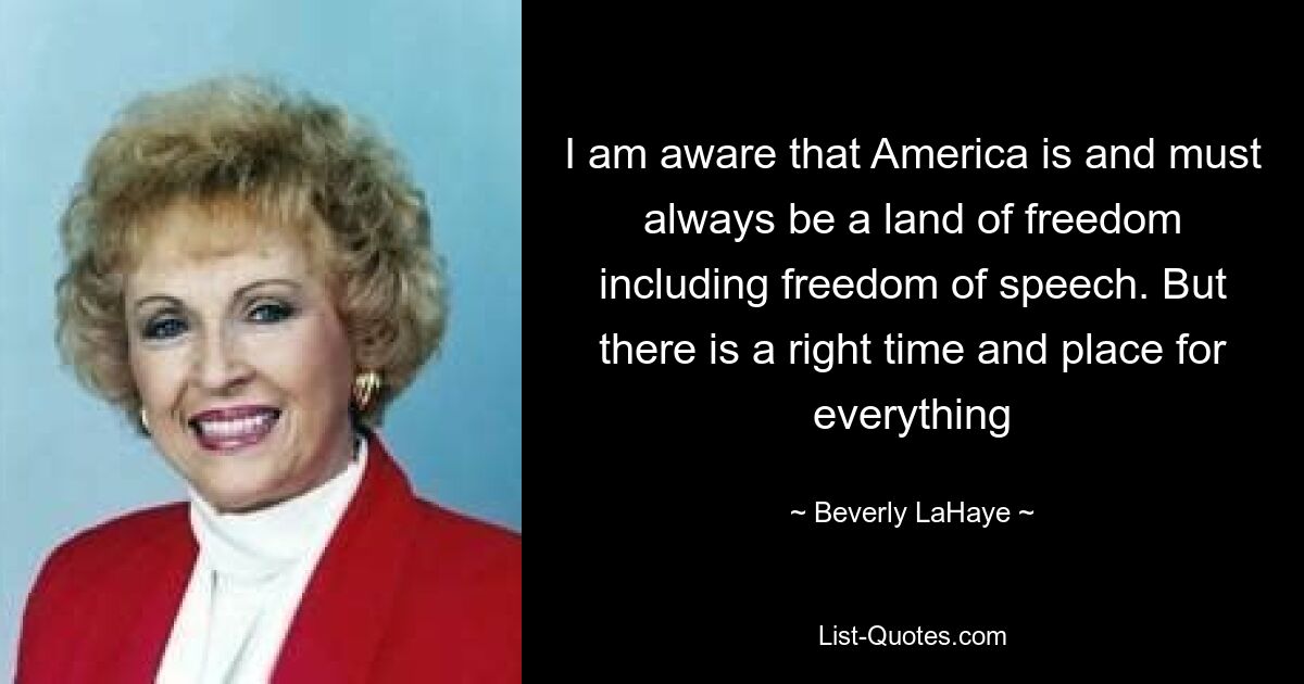 I am aware that America is and must always be a land of freedom including freedom of speech. But there is a right time and place for everything — © Beverly LaHaye