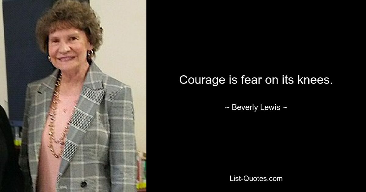 Courage is fear on its knees. — © Beverly Lewis