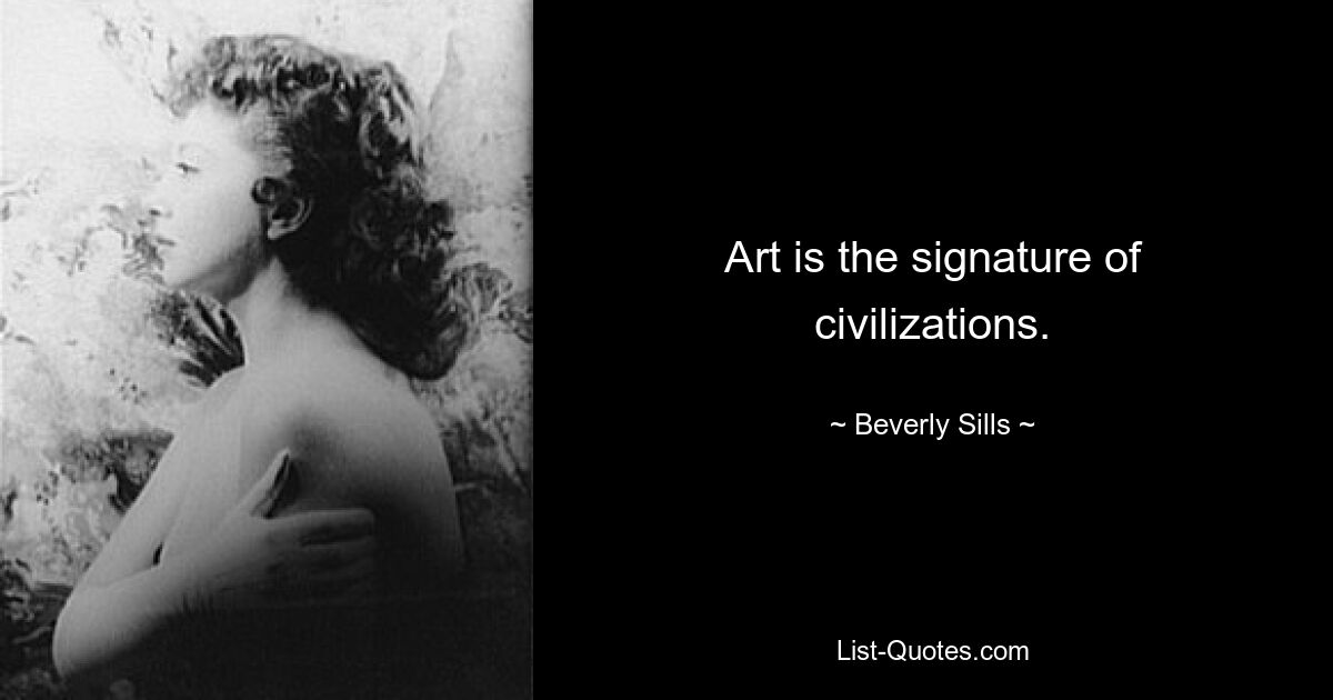 Art is the signature of civilizations. — © Beverly Sills