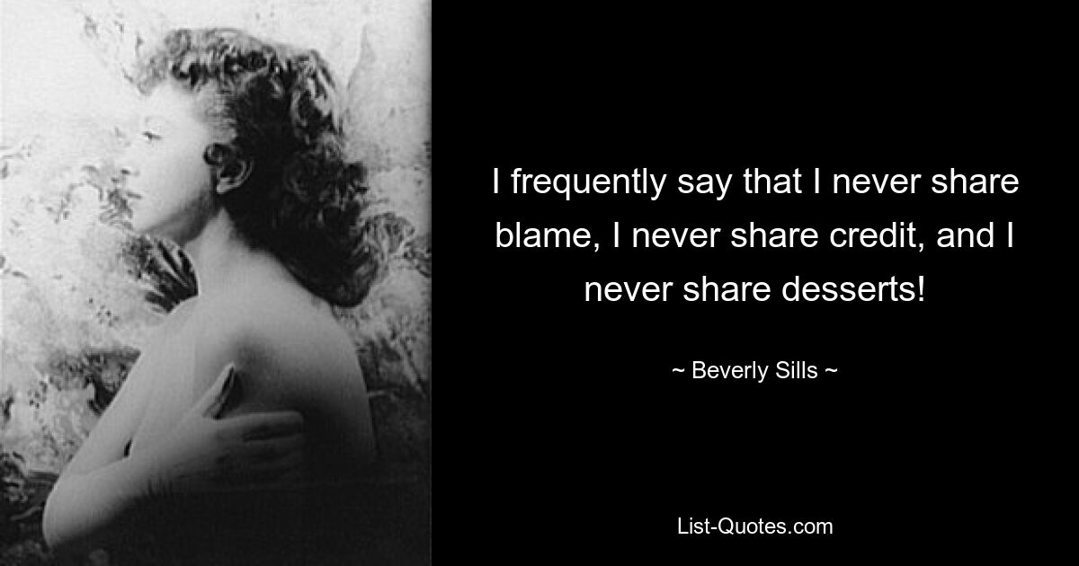 I frequently say that I never share blame, I never share credit, and I never share desserts! — © Beverly Sills