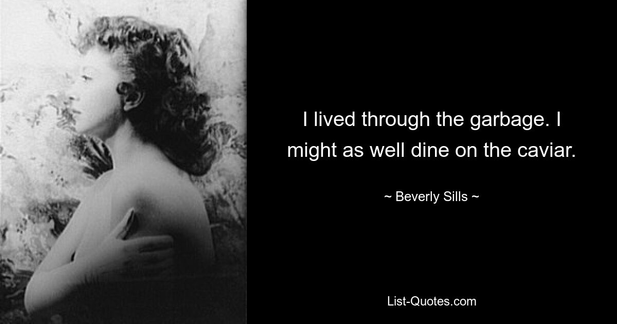 I lived through the garbage. I might as well dine on the caviar. — © Beverly Sills