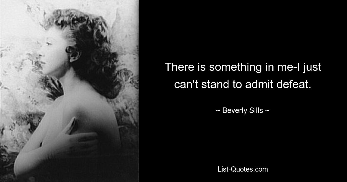 There is something in me-I just can't stand to admit defeat. — © Beverly Sills