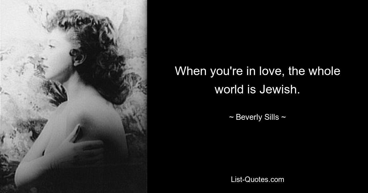 When you're in love, the whole world is Jewish. — © Beverly Sills