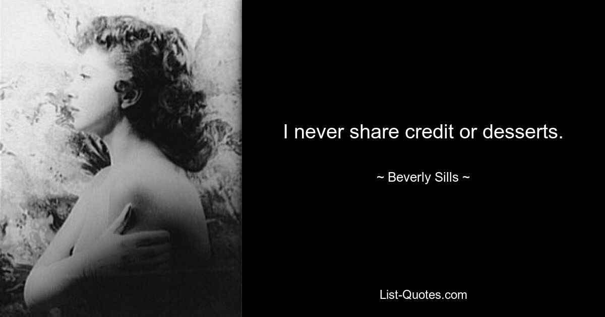 I never share credit or desserts. — © Beverly Sills