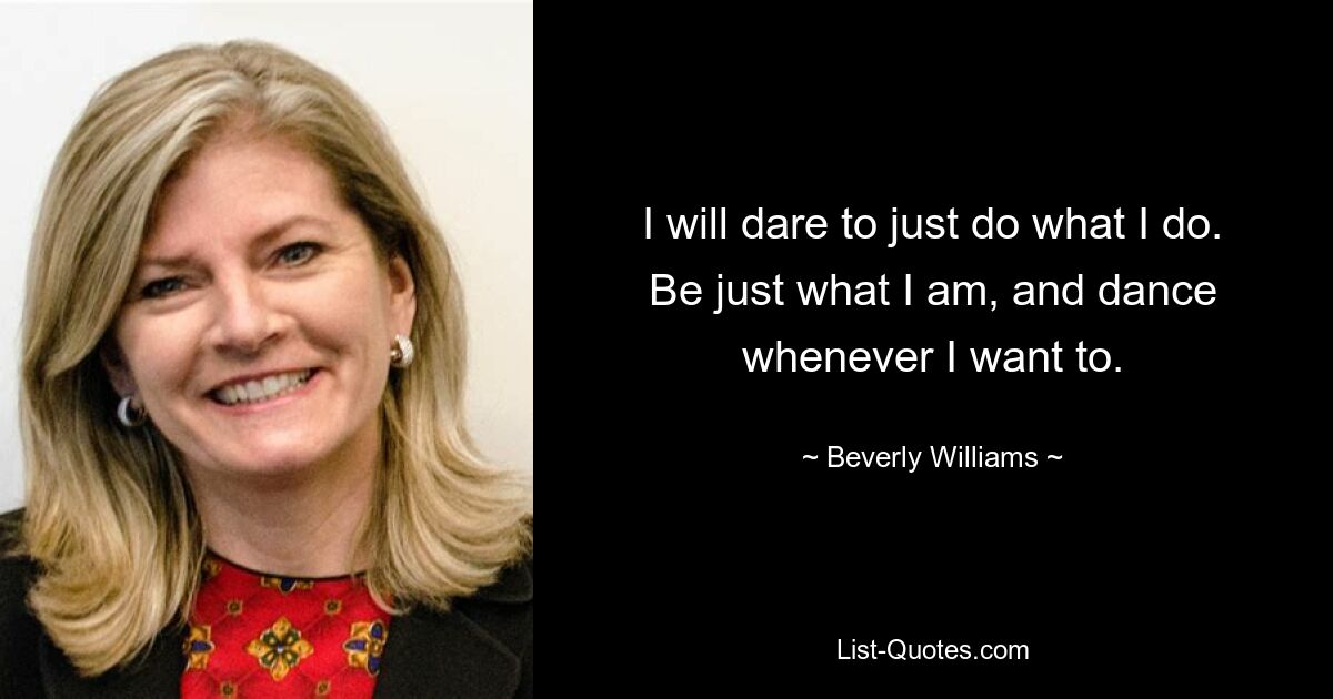 I will dare to just do what I do. Be just what I am, and dance whenever I want to. — © Beverly Williams