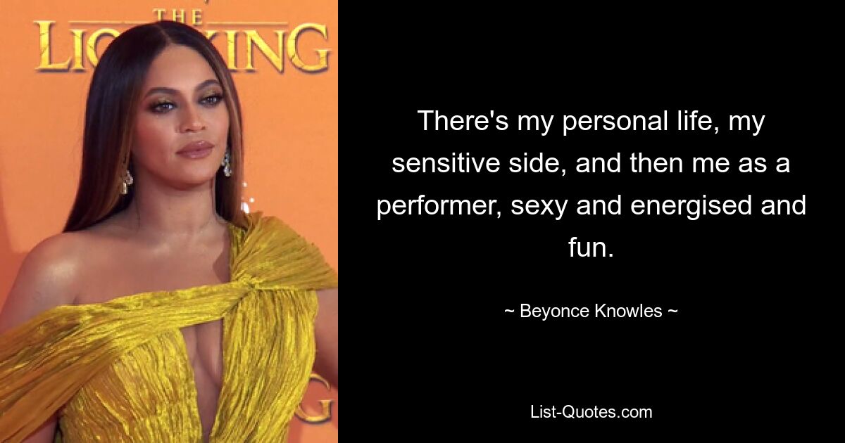 There's my personal life, my sensitive side, and then me as a performer, sexy and energised and fun. — © Beyonce Knowles