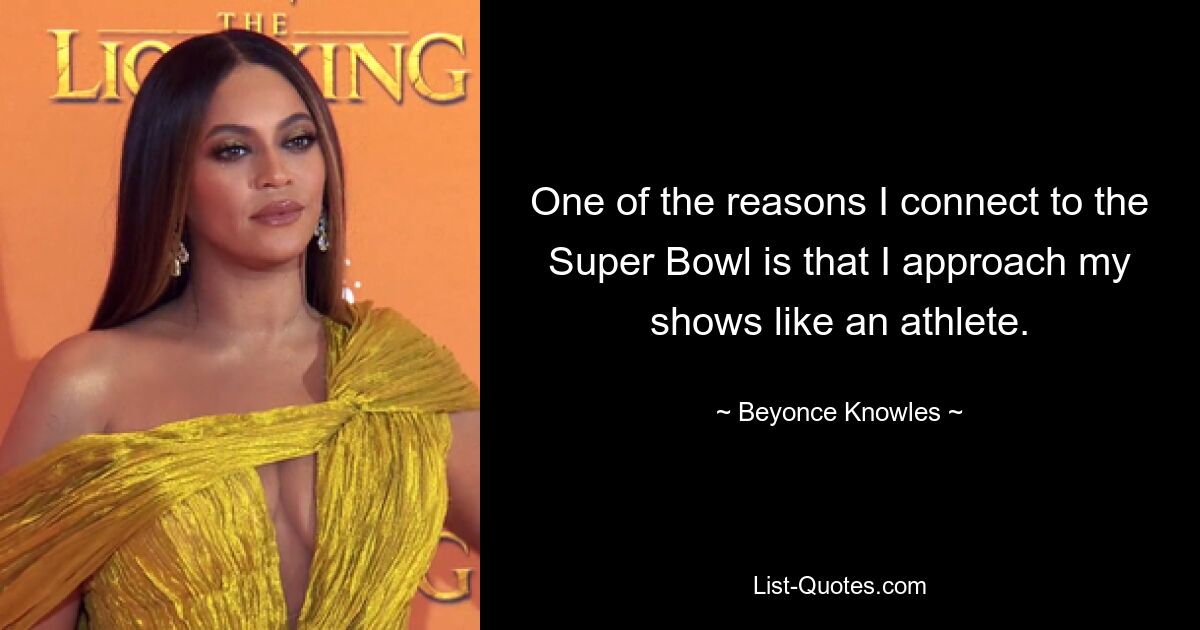 One of the reasons I connect to the Super Bowl is that I approach my shows like an athlete. — © Beyonce Knowles