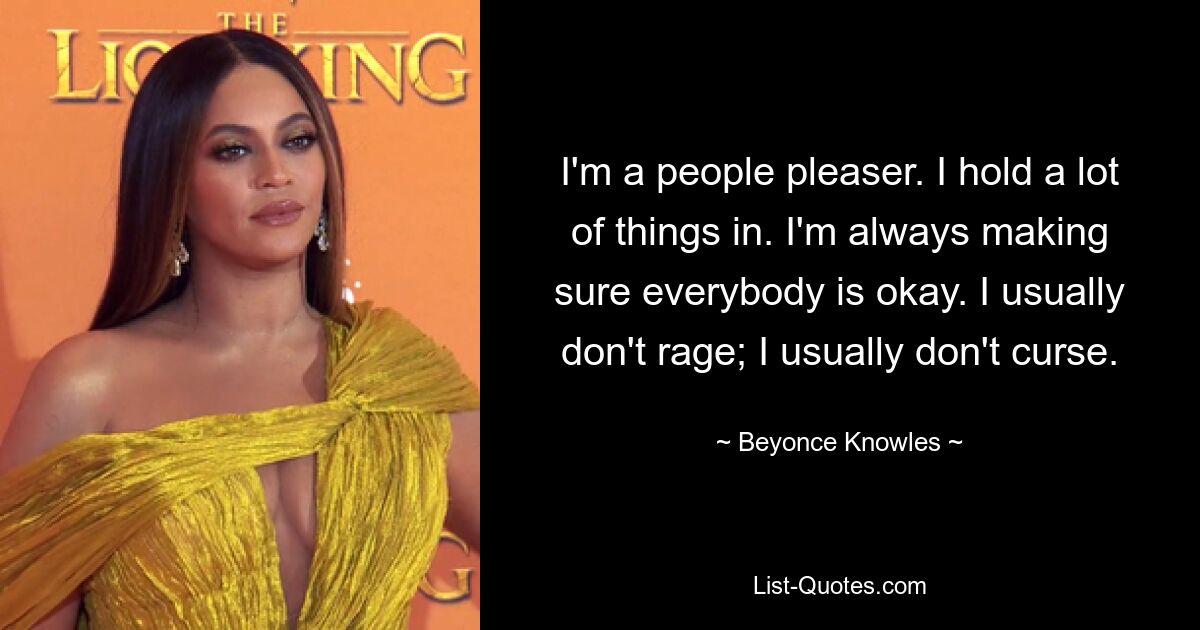 I'm a people pleaser. I hold a lot of things in. I'm always making sure everybody is okay. I usually don't rage; I usually don't curse. — © Beyonce Knowles