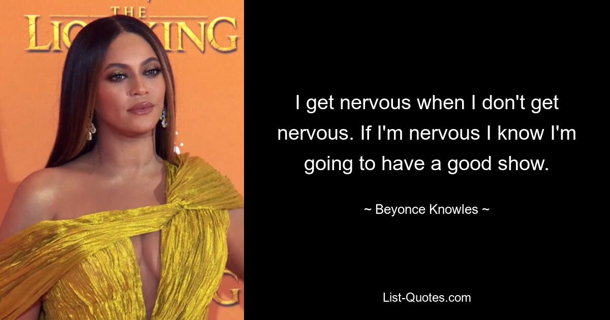 I get nervous when I don't get nervous. If I'm nervous I know I'm going to have a good show. — © Beyonce Knowles