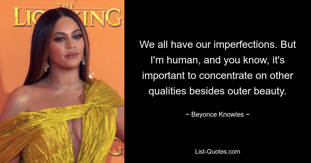 We all have our imperfections. But I'm human, and you know, it's important to concentrate on other qualities besides outer beauty. — © Beyonce Knowles