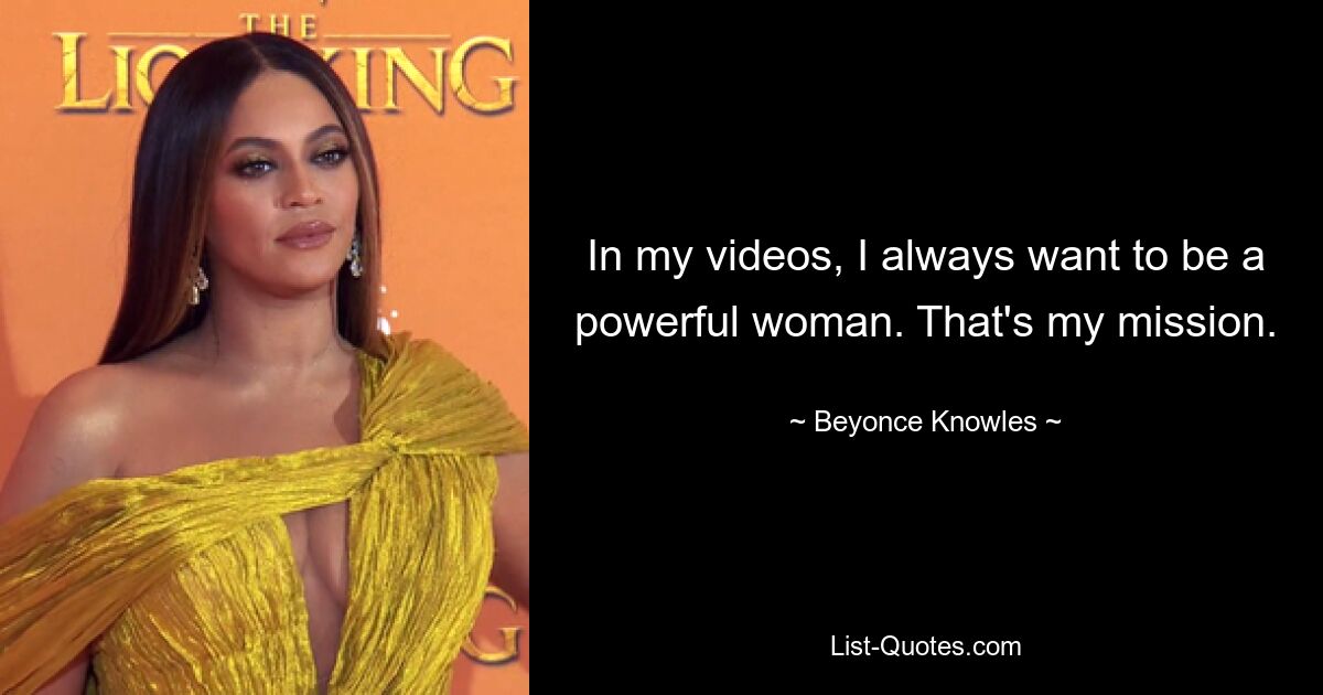 In my videos, I always want to be a powerful woman. That's my mission. — © Beyonce Knowles