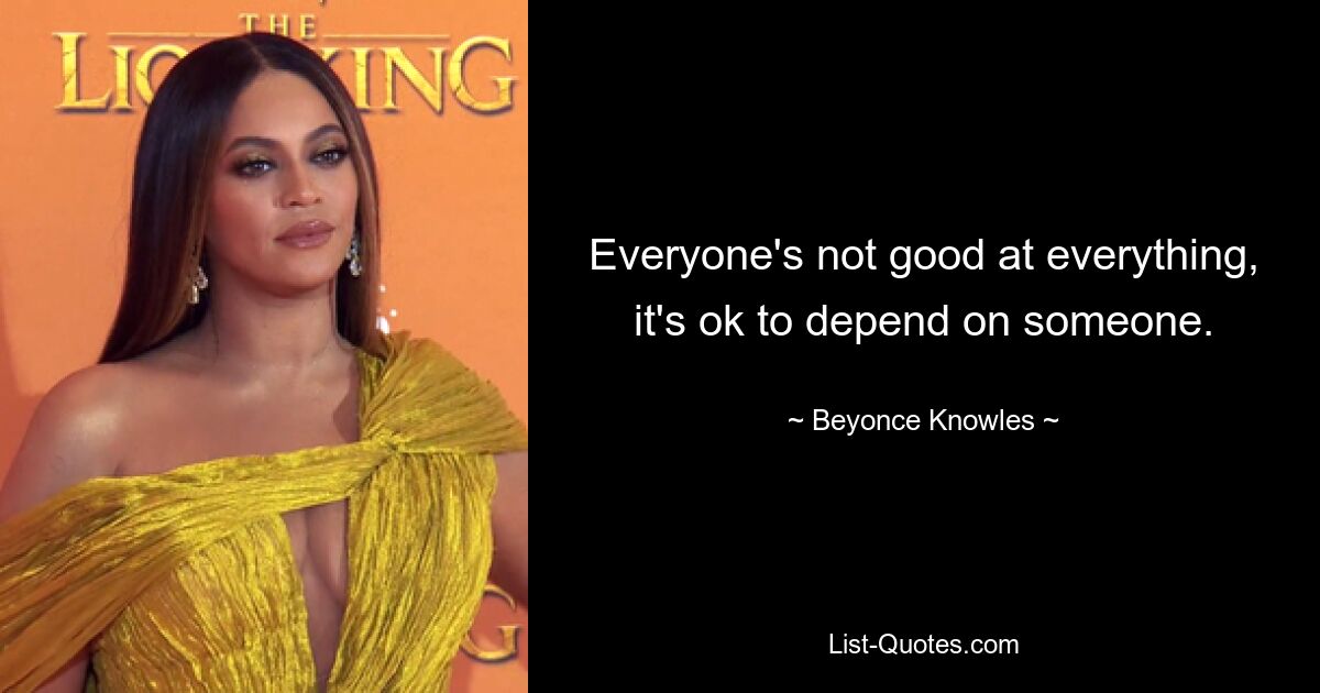 Everyone's not good at everything, it's ok to depend on someone. — © Beyonce Knowles