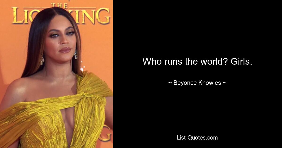 Who runs the world? Girls. — © Beyonce Knowles