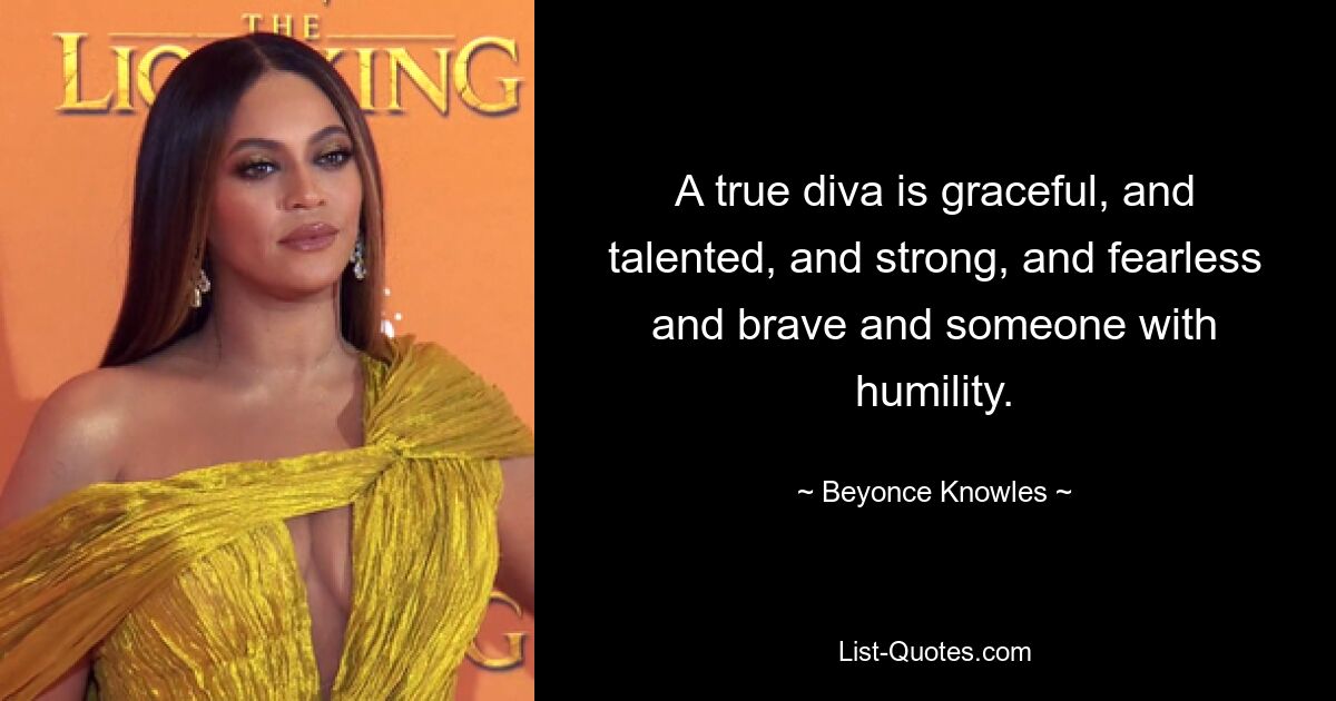 A true diva is graceful, and talented, and strong, and fearless and brave and someone with humility. — © Beyonce Knowles