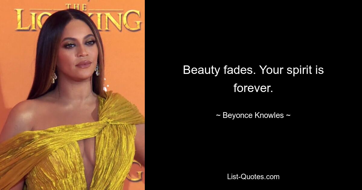 Beauty fades. Your spirit is forever. — © Beyonce Knowles